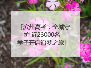 滨州高考：全城守护 近23000名学子开启追梦之旅