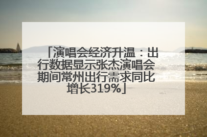演唱会经济升温：出行数据显示张杰演唱会期间常州出行需求同比增长319%