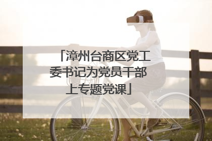 漳州台商区党工委书记为党员干部上专题党课