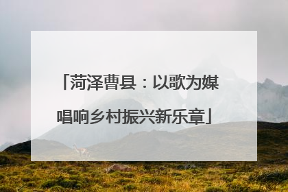 菏泽曹县：以歌为媒 唱响乡村振兴新乐章