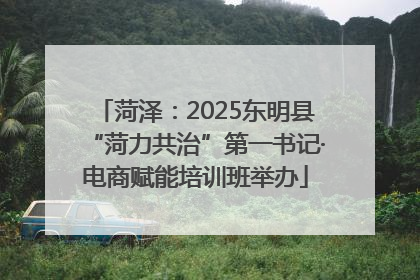 菏泽：2025东明县“菏力共治”第一书记·电商赋能培训班举办