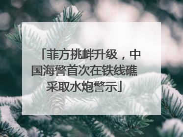 菲方挑衅升级，中国海警首次在铁线礁采取水炮警示