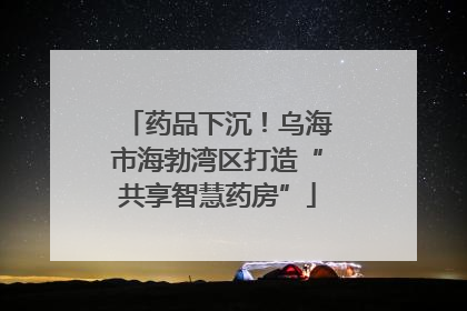 药品下沉！乌海市海勃湾区打造“共享智慧药房”