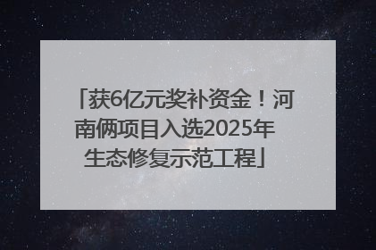 获6亿元奖补资金！河南俩项目入选2025年生态修复示范工程