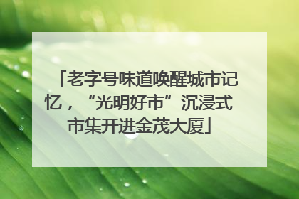 老字号味道唤醒城市记忆，“光明好市”沉浸式市集开进金茂大厦