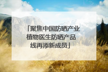 聚焦中国防晒产业 植物医生防晒产品线再添新成员