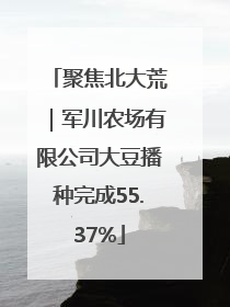 聚焦北大荒｜军川农场有限公司大豆播种完成55.37%