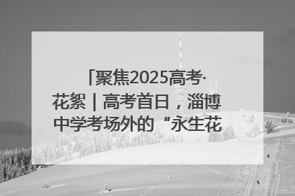 聚焦2025高考·花絮｜高考首日，淄博中学考场外的“永生花”传递温暖与祝福