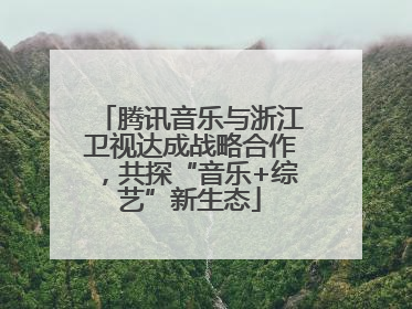 腾讯音乐与浙江卫视达成战略合作，共探“音乐+综艺”新生态