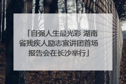 自强人生最光彩 湖南省残疾人励志宣讲团首场报告会在长沙举行