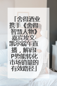 舍得酒业携手《舍得智慧人物》嘉宾埃文·凯尔端午直播，解码IP势能转化市场销量的有效路径