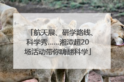 航天展、研学路线、科学秀……湘潭超20场活动带你嗨翻科学
