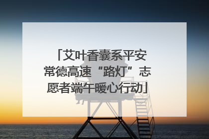 艾叶香囊系平安 常德高速“路灯”志愿者端午暖心行动