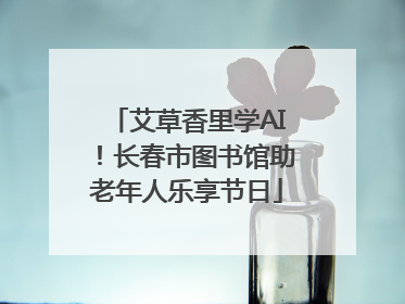 艾草香里学AI！长春市图书馆助老年人乐享节日