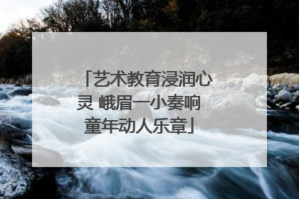 艺术教育浸润心灵 峨眉一小奏响童年动人乐章