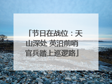 节日在战位：天山深处 英沿前哨官兵踏上巡逻路