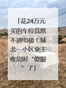 花24万元买的车位竟然不通电梯！城北一小区业主收房时“傻眼”了