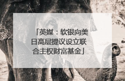 英媒：软银向美日高层提议设立联合主权财富基金