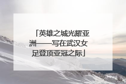 英雄之城光耀亚洲——写在武汉女足登顶亚冠之际