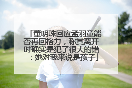 董明珠回应孟羽童能否再回格力，称其离开时确实是犯了很大的错：她对我来说是孩子