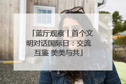 蓝厅观察丨首个文明对话国际日：交流互鉴 美美与共
