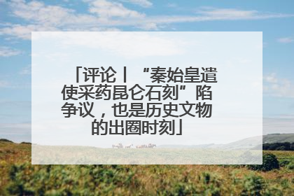 评论丨“秦始皇遣使采药昆仑石刻”陷争议，也是历史文物的出圈时刻