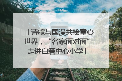 诗歌与国漫共绘童心世界，“名家面对面”走进白箬中心小学