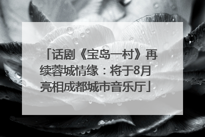 话剧《宝岛一村》再续蓉城情缘：将于8月亮相成都城市音乐厅