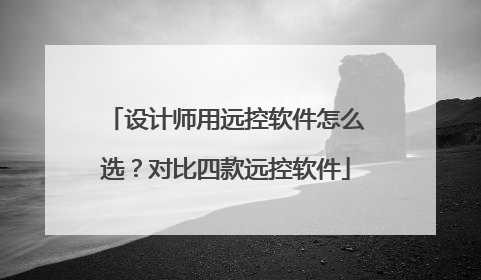 设计师用远控软件怎么选？对比四款远控软件
