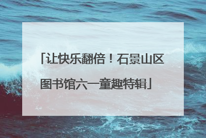 让快乐翻倍！石景山区图书馆六一童趣特辑