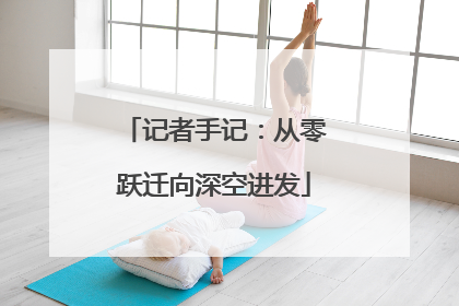 记者手记：从零跃迁向深空进发