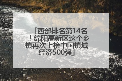 西部排名第14名！绵阳高新区这个乡镇再次上榜中国镇域经济500强