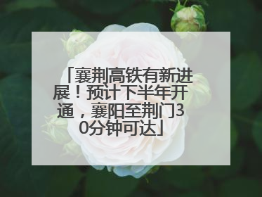 襄荆高铁有新进展！预计下半年开通，襄阳至荆门30分钟可达