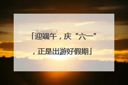 迎端午，庆“六一”，正是出游好假期