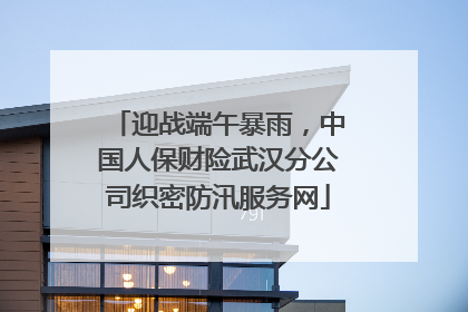 迎战端午暴雨，中国人保财险武汉分公司织密防汛服务网