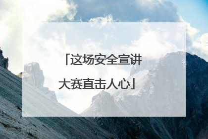 这场安全宣讲大赛直击人心