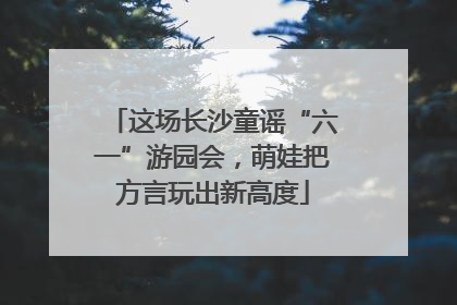 这场长沙童谣“六一”游园会，萌娃把方言玩出新高度
