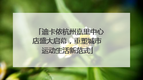 迪卡侬杭州嘉里中心店盛大启幕，重塑城市运动生活新范式
