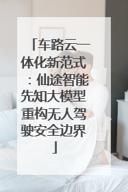 车路云一体化新范式：仙途智能先知大模型重构无人驾驶安全边界