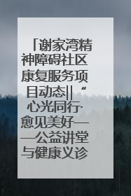 谢家湾精神障碍社区康复服务项目动态‖“心光同行·愈见美好——公益讲堂与健康义诊”活动