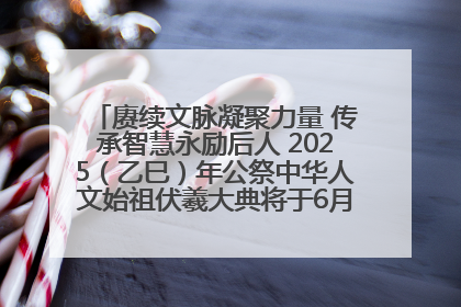 赓续文脉凝聚力量 传承智慧永励后人 2025（乙巳）年公祭中华人文始祖伏羲大典将于6月21日在天水隆重举行