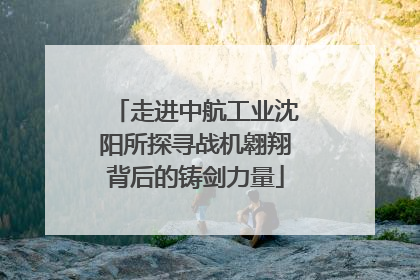 走进中航工业沈阳所探寻战机翱翔背后的铸剑力量