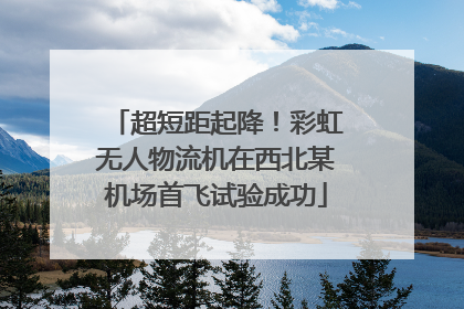 超短距起降！彩虹无人物流机在西北某机场首飞试验成功