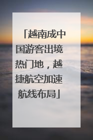 越南成中国游客出境热门地，越捷航空加速航线布局