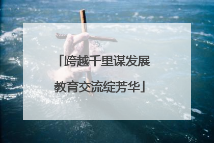 跨越千里谋发展 教育交流绽芳华