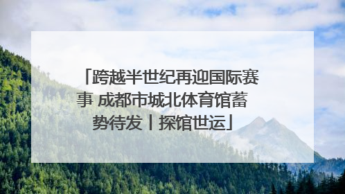 跨越半世纪再迎国际赛事 成都市城北体育馆蓄势待发丨探馆世运