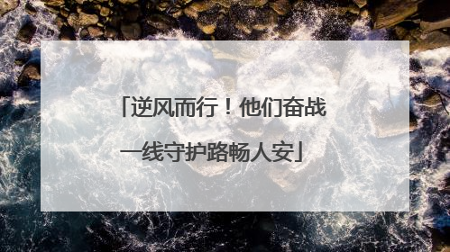 逆风而行！他们奋战一线守护路畅人安