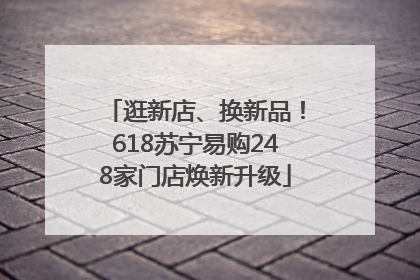 逛新店、换新品！618苏宁易购248家门店焕新升级