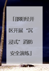 邵阳经开区开展“沉浸式”消防安全演练