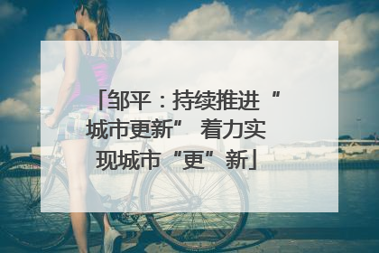 邹平：持续推进“城市更新” 着力实现城市“更”新